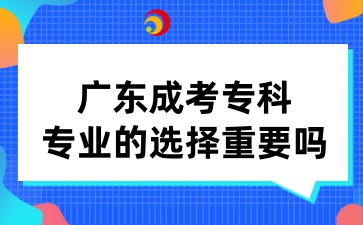 廣東成考專科專業的選擇重要嗎